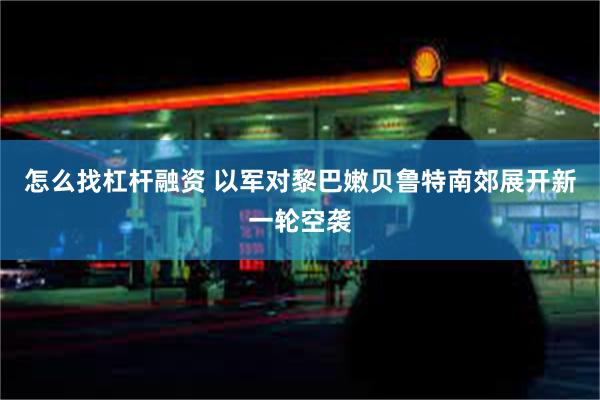 怎么找杠杆融资 以军对黎巴嫩贝鲁特南郊展开新一轮空袭