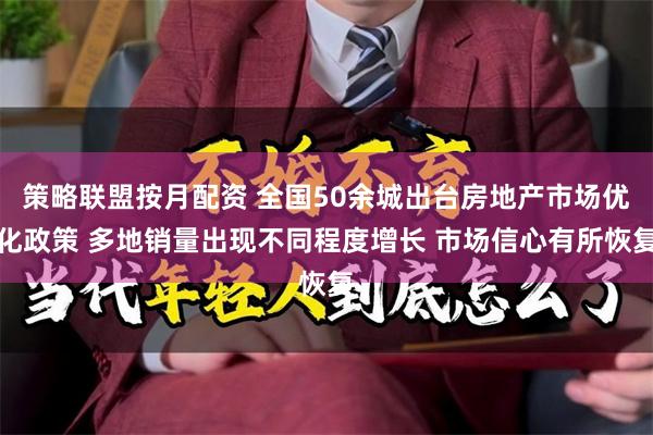 策略联盟按月配资 全国50余城出台房地产市场优化政策 多地销量出现不同程度增长 市场信心有所恢复