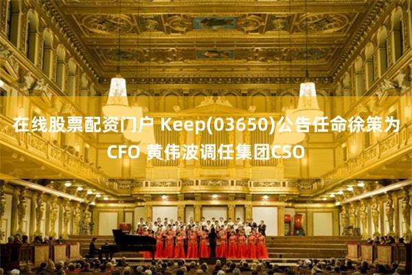 在线股票配资门户 Keep(03650)公告任命徐策为CFO 黄伟波调任集团CSO