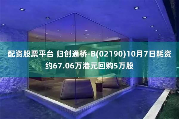 配资股票平台 归创通桥-B(02190)10月7日耗资约67.06万港元回购5万股