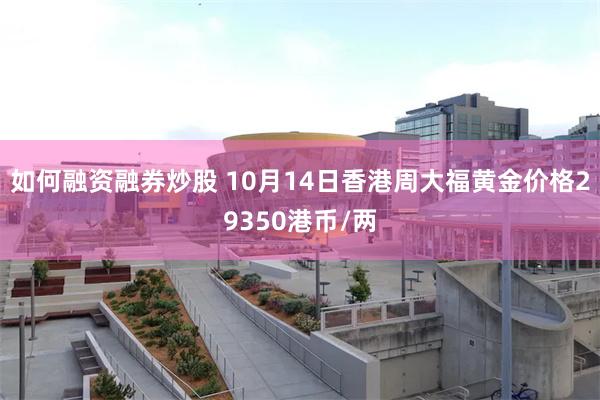 如何融资融券炒股 10月14日香港周大福黄金价格29350港币/两