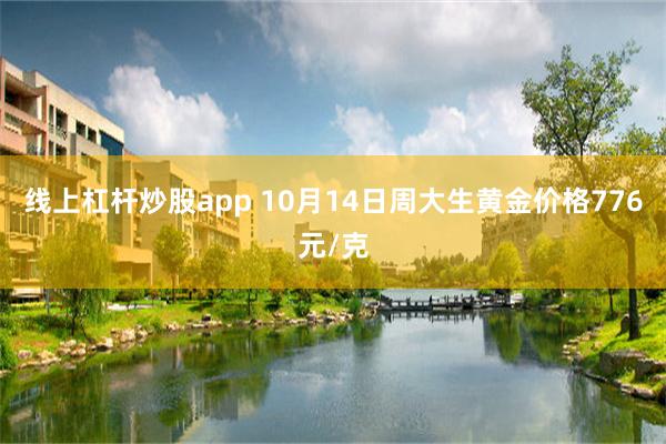 线上杠杆炒股app 10月14日周大生黄金价格776元/克