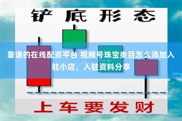 靠谱的在线配资平台 视频号珠宝类目怎么添加入驻小店，入驻资料分享