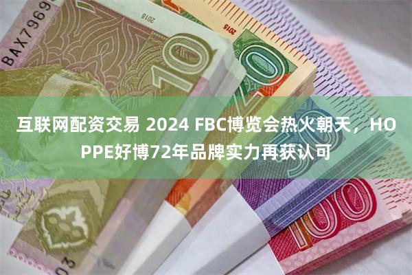 互联网配资交易 2024 FBC博览会热火朝天，HOPPE好博72年品牌实力再获认可