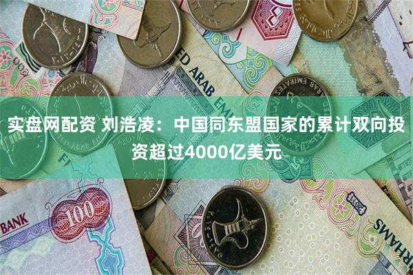 实盘网配资 刘浩凌：中国同东盟国家的累计双向投资超过4000亿美元