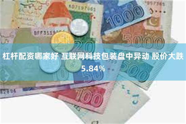 杠杆配资哪家好 互联网科技包装盘中异动 股价大跌5.84%