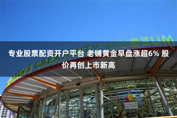 专业股票配资开户平台 老铺黄金早盘涨超6% 股价再创上市新高