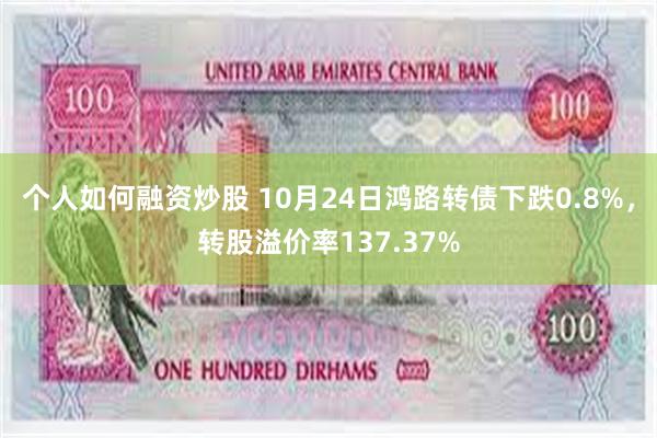 个人如何融资炒股 10月24日鸿路转债下跌0.8%，转股溢价率137.37%