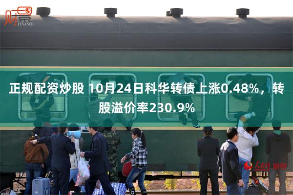 正规配资炒股 10月24日科华转债上涨0.48%，转股溢价率230.9%