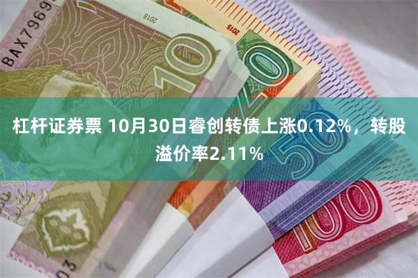 杠杆证券票 10月30日睿创转债上涨0.12%，转股溢价率2.11%