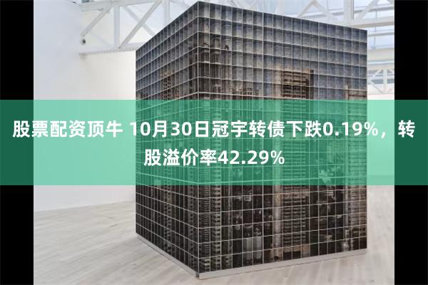 股票配资顶牛 10月30日冠宇转债下跌0.19%，转股溢价率42.29%