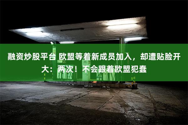 融资炒股平台 欧盟等着新成员加入，却遭贴脸开大：两次！不会跟着欧盟犯蠢