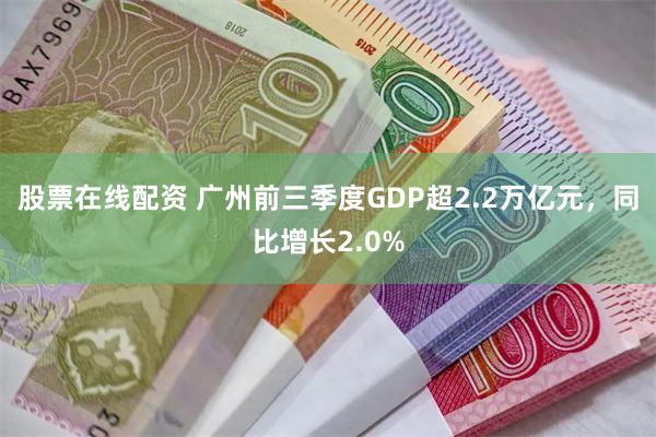 股票在线配资 广州前三季度GDP超2.2万亿元，同比增长2.0%