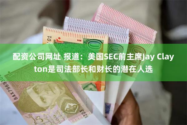 配资公司网址 报道：美国SEC前主席Jay Clayton是司法部长和财长的潜在人选