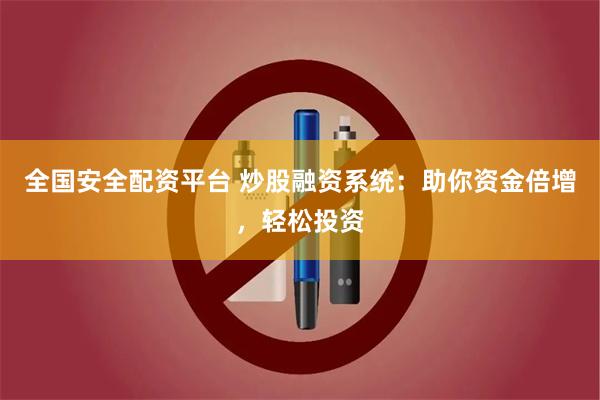 全国安全配资平台 炒股融资系统：助你资金倍增，轻松投资