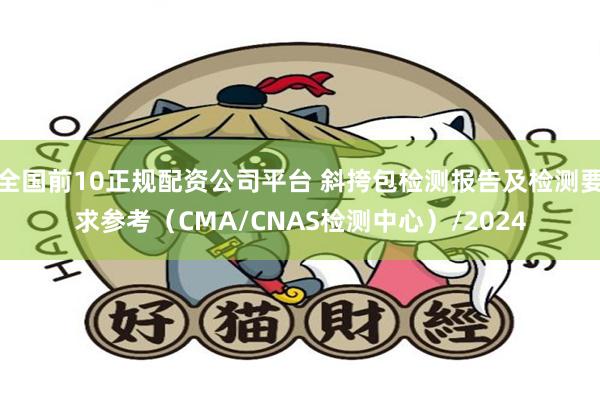 全国前10正规配资公司平台 斜挎包检测报告及检测要求参考（CMA/CNAS检测中心）/2024