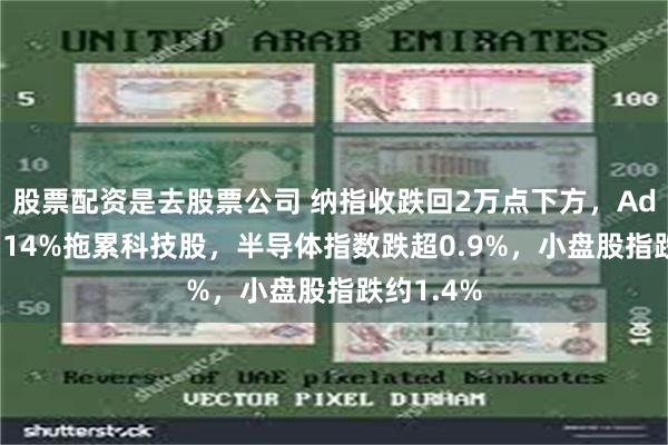 股票配资是去股票公司 纳指收跌回2万点下方，Adobe跌约14%拖累科技股，半导体指数跌超0.9%，小盘股指跌约1.4%