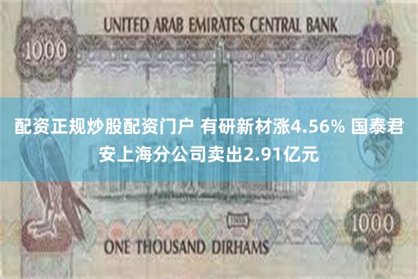 配资正规炒股配资门户 有研新材涨4.56% 国泰君安上海分公司卖出2.91亿元