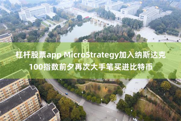 杠杆股票app MicroStrategy加入纳斯达克100指数前夕再次大手笔买进比特币