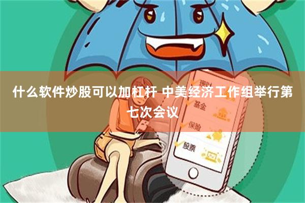 什么软件炒股可以加杠杆 中美经济工作组举行第七次会议