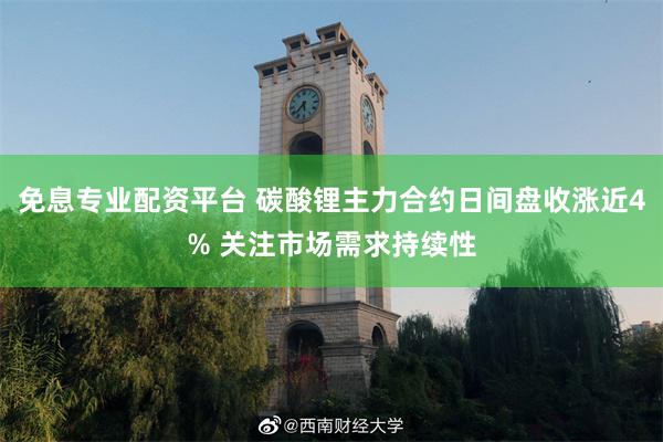 免息专业配资平台 碳酸锂主力合约日间盘收涨近4% 关注市场需求持续性