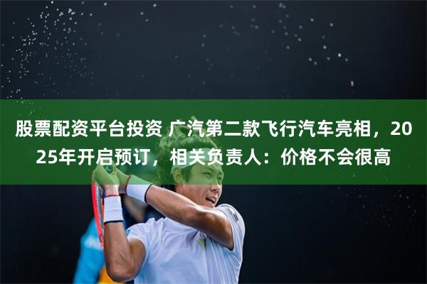 股票配资平台投资 广汽第二款飞行汽车亮相，2025年开启预订，相关负责人：价格不会很高