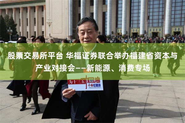 股票交易所平台 华福证券联合举办福建省资本与产业对接会——新能源、消费专场