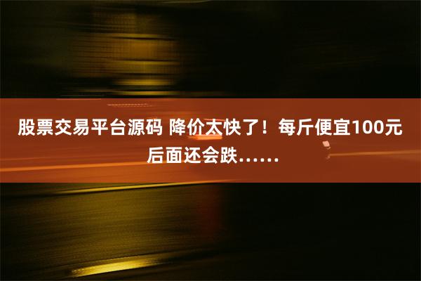 股票交易平台源码 降价太快了！每斤便宜100元 后面还会跌……