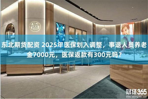 东北期货配资 2025年医保划入调整，事退人员养老金7000元，医保返款有300元吗？