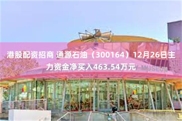 港股配资招商 通源石油（300164）12月26日主力资金净买入463.54万元