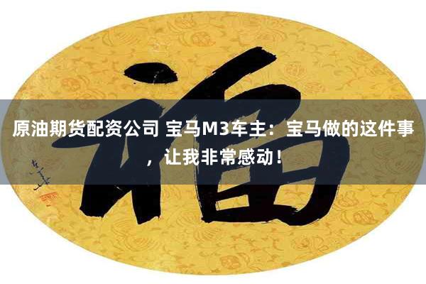 原油期货配资公司 宝马M3车主：宝马做的这件事，让我非常感动！