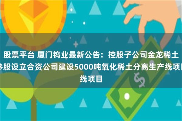 股票平台 厦门钨业最新公告：控股子公司金龙稀土参股设立合资公司建设5000吨氧化稀土分离生产线项目