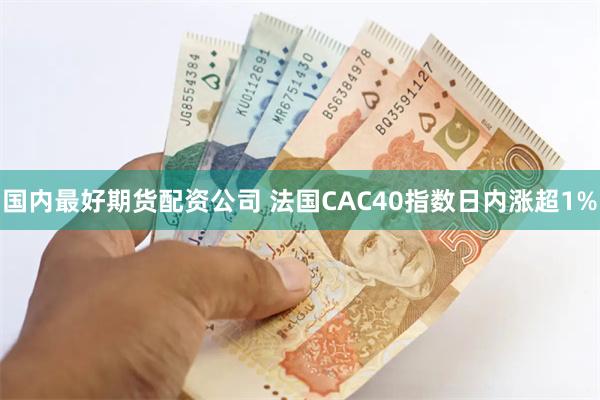 国内最好期货配资公司 法国CAC40指数日内涨超1%