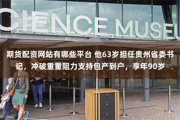 期货配资网站有哪些平台 他63岁担任贵州省委书记，冲破重重阻力支持包产到户，享年90岁