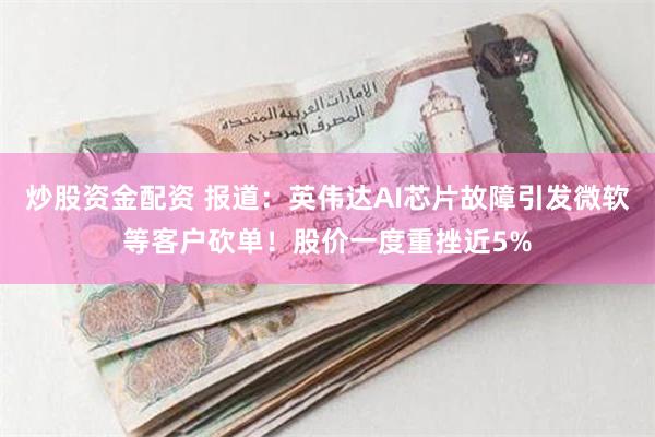 炒股资金配资 报道：英伟达AI芯片故障引发微软等客户砍单！股价一度重挫近5%