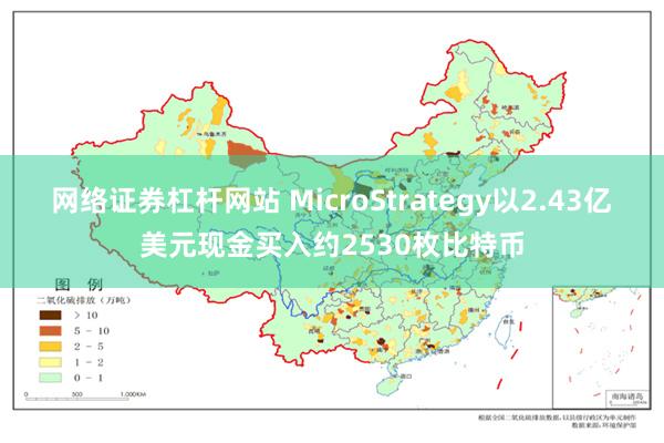 网络证券杠杆网站 MicroStrategy以2.43亿美元现金买入约2530枚比特币