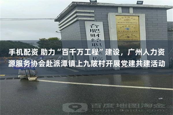 手机配资 助力“百千万工程”建设，广州人力资源服务协会赴派潭镇上九陂村开展党建共建活动