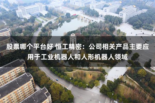 股票哪个平台好 恒工精密：公司相关产品主要应用于工业机器人和人形机器人领域