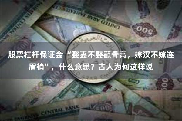 股票杠杆保证金 “娶妻不娶颧骨高，嫁汉不嫁连眉梢”，什么意思？古人为何这样说