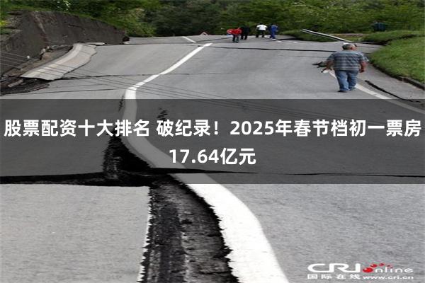 股票配资十大排名 破纪录！2025年春节档初一票房17.64亿元