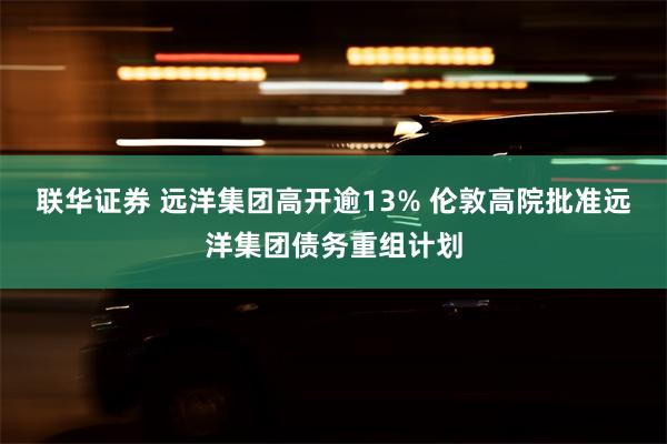 联华证券 远洋集团高开逾13% 伦敦高院批准远洋集团债务重组计划