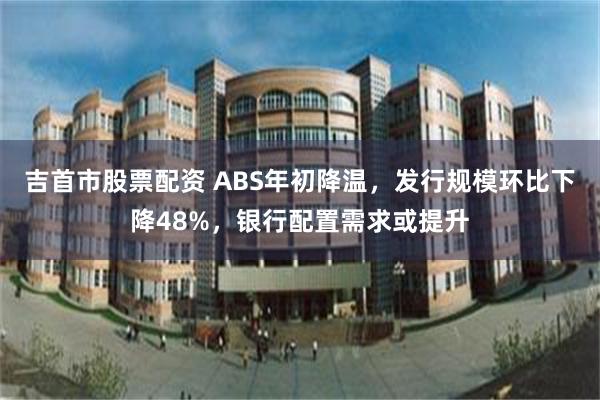 吉首市股票配资 ABS年初降温，发行规模环比下降48%，银行配置需求或提升