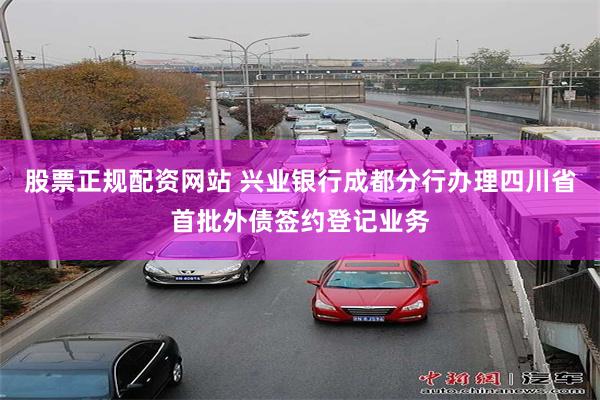 股票正规配资网站 兴业银行成都分行办理四川省首批外债签约登记业务