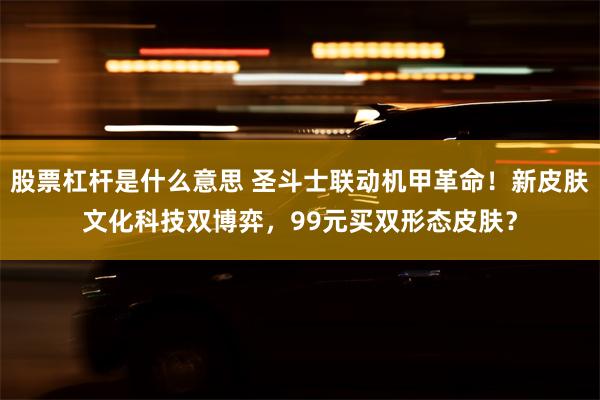 股票杠杆是什么意思 圣斗士联动机甲革命！新皮肤文化科技双博弈，99元买双形态皮肤？