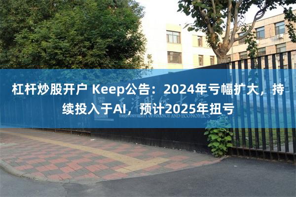 杠杆炒股开户 Keep公告：2024年亏幅扩大，持续投入于AI，预计2025年扭亏