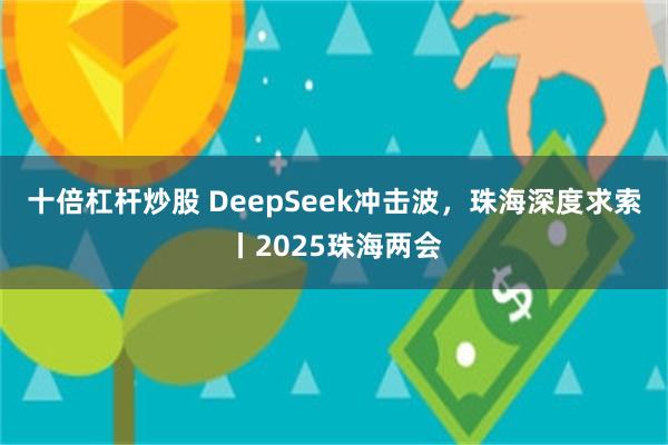 十倍杠杆炒股 DeepSeek冲击波，珠海深度求索丨2025珠海两会