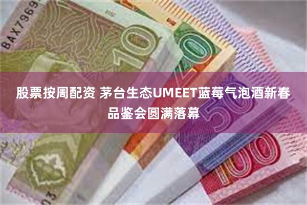 股票按周配资 茅台生态UMEET蓝莓气泡酒新春品鉴会圆满落幕