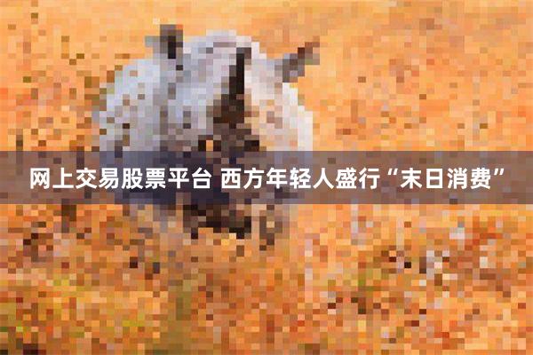 网上交易股票平台 西方年轻人盛行“末日消费”