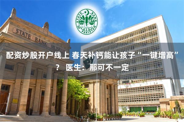 配资炒股开户线上 春天补钙能让孩子“一键增高”？ 医生：那可不一定