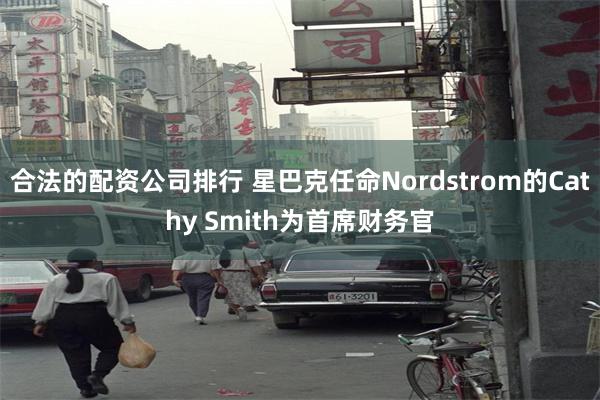 合法的配资公司排行 星巴克任命Nordstrom的Cathy Smith为首席财务官